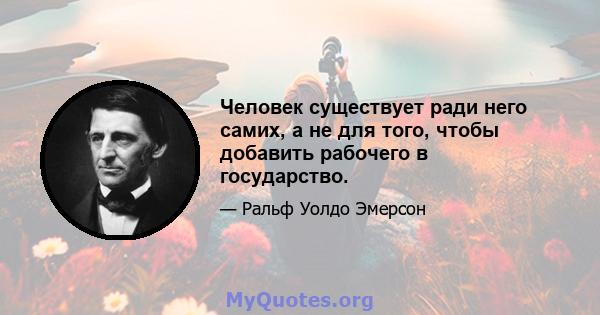 Человек существует ради него самих, а не для того, чтобы добавить рабочего в государство.