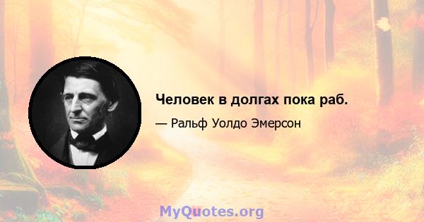 Человек в долгах пока раб.