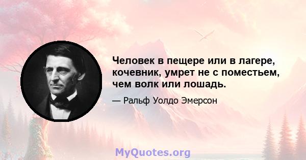 Человек в пещере или в лагере, кочевник, умрет не с поместьем, чем волк или лошадь.