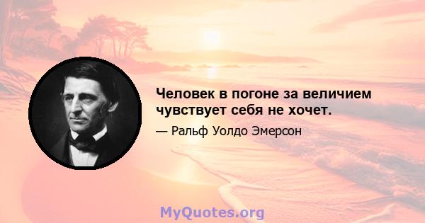 Человек в погоне за величием чувствует себя не хочет.