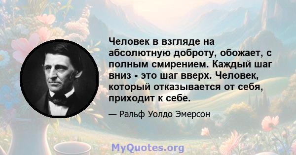 Человек в взгляде на абсолютную доброту, обожает, с полным смирением. Каждый шаг вниз - это шаг вверх. Человек, который отказывается от себя, приходит к себе.