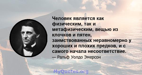 Человек является как физическим, так и метафизическим, вещью из клочков и пятен, заимствованных неравномерно у хороших и плохих предков, и с самого начала несоответствие.