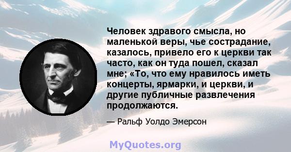 Человек здравого смысла, но маленькой веры, чье сострадание, казалось, привело его к церкви так часто, как он туда пошел, сказал мне; «То, что ему нравилось иметь концерты, ярмарки, и церкви, и другие публичные