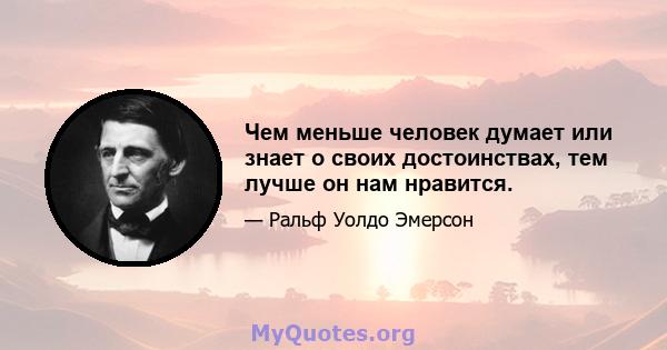 Чем меньше человек думает или знает о своих достоинствах, тем лучше он нам нравится.