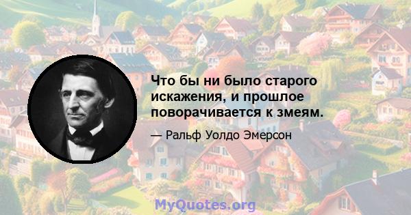 Что бы ни было старого искажения, и прошлое поворачивается к змеям.