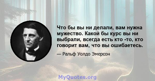 Что бы вы ни делали, вам нужна мужество. Какой бы курс вы ни выбрали, всегда есть кто -то, кто говорит вам, что вы ошибаетесь.