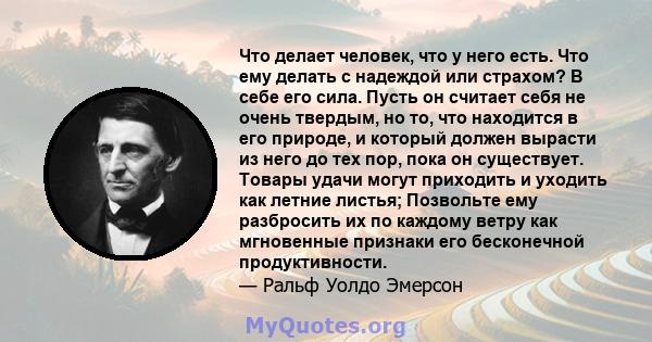 Что делает человек, что у него есть. Что ему делать с надеждой или страхом? В себе его сила. Пусть он считает себя не очень твердым, но то, что находится в его природе, и который должен вырасти из него до тех пор, пока