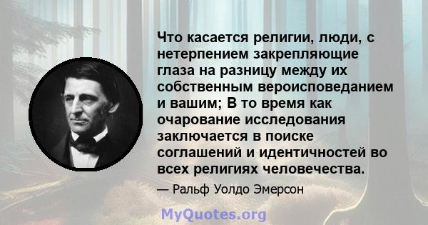 Что касается религии, люди, с нетерпением закрепляющие глаза на разницу между их собственным вероисповеданием и вашим; В то время как очарование исследования заключается в поиске соглашений и идентичностей во всех