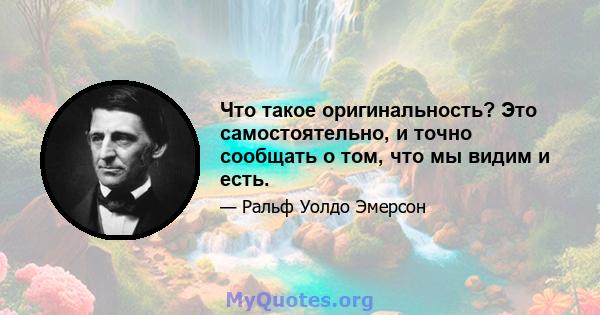 Что такое оригинальность? Это самостоятельно, и точно сообщать о том, что мы видим и есть.