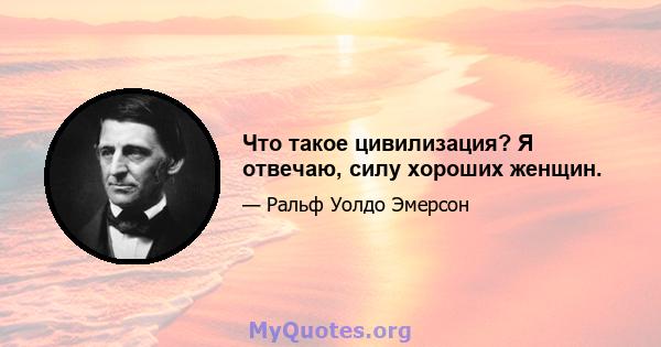 Что такое цивилизация? Я отвечаю, силу хороших женщин.