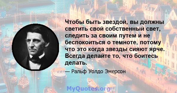 Чтобы быть звездой, вы должны светить свой собственный свет, следить за своим путем и не беспокоиться о темноте, потому что это когда звезды сияют ярче. Всегда делайте то, что боитесь делать.