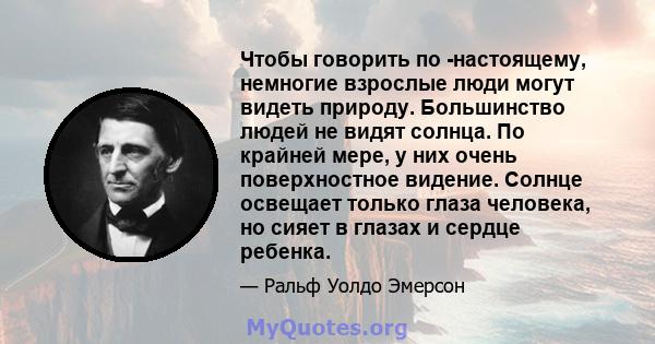 Чтобы говорить по -настоящему, немногие взрослые люди могут видеть природу. Большинство людей не видят солнца. По крайней мере, у них очень поверхностное видение. Солнце освещает только глаза человека, но сияет в глазах 