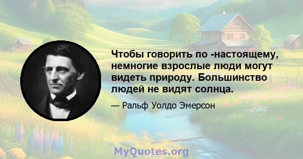 Чтобы говорить по -настоящему, немногие взрослые люди могут видеть природу. Большинство людей не видят солнца.