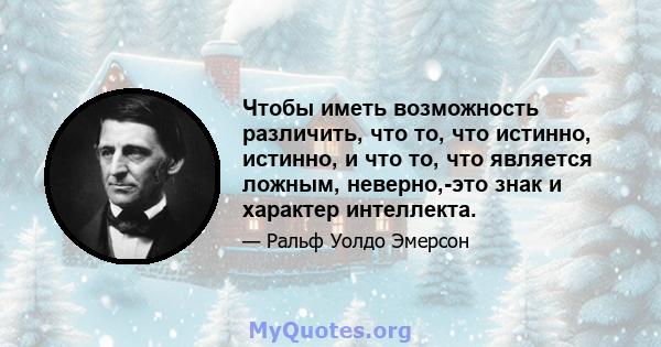 Чтобы иметь возможность различить, что то, что истинно, истинно, и что то, что является ложным, неверно,-это знак и характер интеллекта.