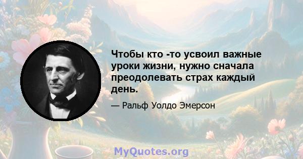 Чтобы кто -то усвоил важные уроки жизни, нужно сначала преодолевать страх каждый день.