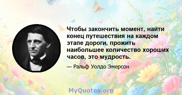 Чтобы закончить момент, найти конец путешествия на каждом этапе дороги, прожить наибольшее количество хороших часов, это мудрость.