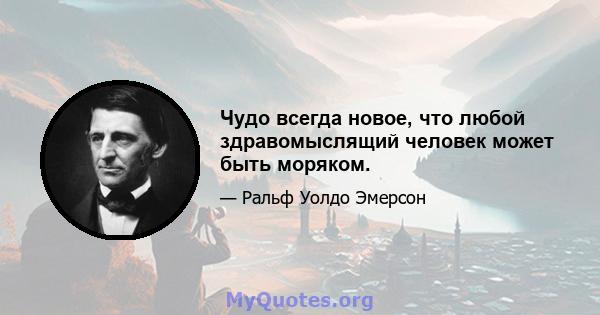 Чудо всегда новое, что любой здравомыслящий человек может быть моряком.