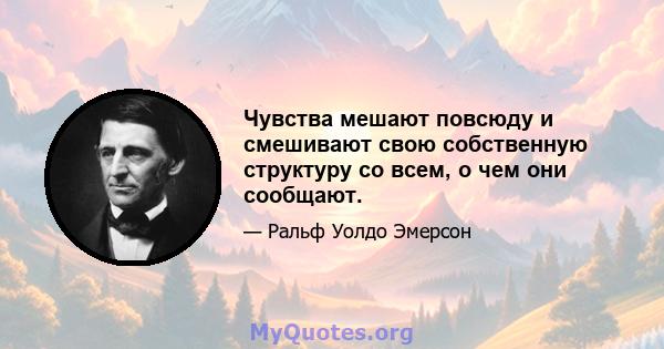 Чувства мешают повсюду и смешивают свою собственную структуру со всем, о чем они сообщают.