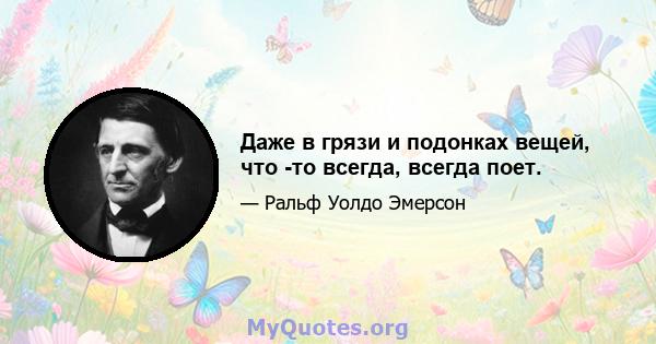 Даже в грязи и подонках вещей, что -то всегда, всегда поет.