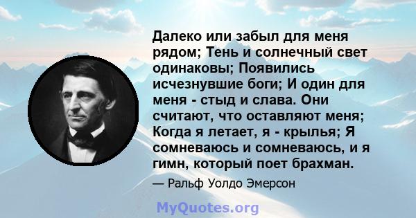 Далеко или забыл для меня рядом; Тень и солнечный свет одинаковы; Появились исчезнувшие боги; И один для меня - стыд и слава. Они считают, что оставляют меня; Когда я летает, я - крылья; Я сомневаюсь и сомневаюсь, и я