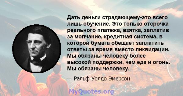 Дать деньги страдающему-это всего лишь обучение. Это только отсрочка реального платежа, взятка, заплатив за молчание, кредитная система, в которой бумага обещает заплатить ответы за время вместо ликвидации. Мы обязаны