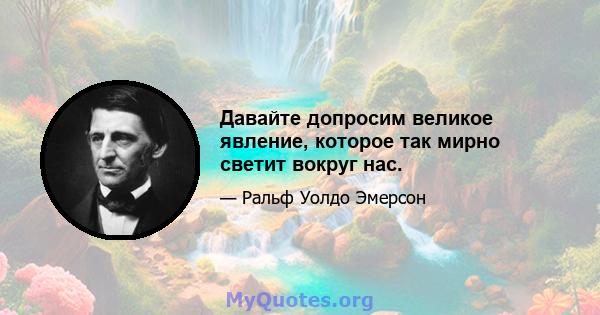 Давайте допросим великое явление, которое так мирно светит вокруг нас.