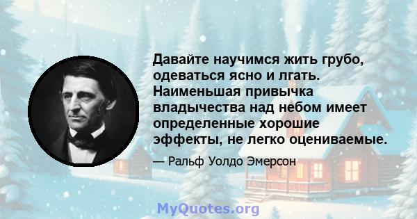 Давайте научимся жить грубо, одеваться ясно и лгать. Наименьшая привычка владычества над небом имеет определенные хорошие эффекты, не легко оцениваемые.