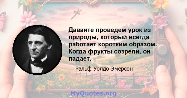 Давайте проведем урок из природы, который всегда работает коротким образом. Когда фрукты созрели, он падает.