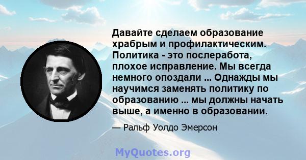 Давайте сделаем образование храбрым и профилактическим. Политика - это послеработа, плохое исправление. Мы всегда немного опоздали ... Однажды мы научимся заменять политику по образованию ... мы должны начать выше, а