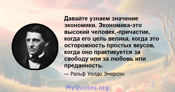 Давайте узнаем значение экономики. Экономика-это высокий человек,-причастие, когда его цель велика, когда это осторожность простых вкусов, когда оно практикуется за свободу или за любовь или преданность.