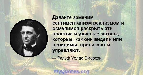 Давайте заменим сентиментализм реализмом и осмелимся раскрыть эти простые и ужасные законы, которые, как они видели или невидимы, проникают и управляют.