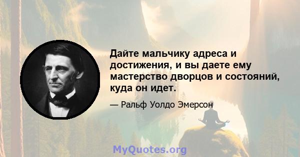 Дайте мальчику адреса и достижения, и вы даете ему мастерство дворцов и состояний, куда он идет.