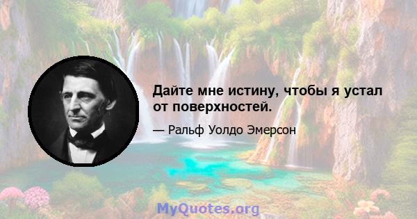 Дайте мне истину, чтобы я устал от поверхностей.