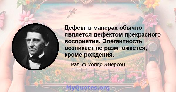 Дефект в манерах обычно является дефектом прекрасного восприятия. Элегантность возникает не размножается, кроме рождения.