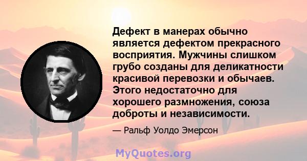 Дефект в манерах обычно является дефектом прекрасного восприятия. Мужчины слишком грубо созданы для деликатности красивой перевозки и обычаев. Этого недостаточно для хорошего размножения, союза доброты и независимости.