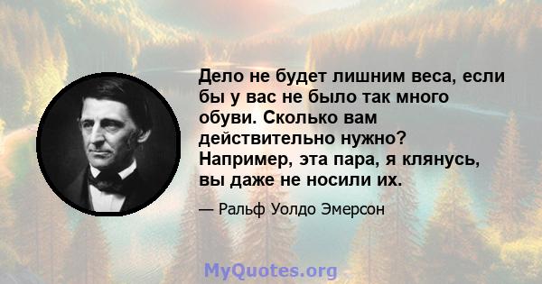 Дело не будет лишним веса, если бы у вас не было так много обуви. Сколько вам действительно нужно? Например, эта пара, я клянусь, вы даже не носили их.