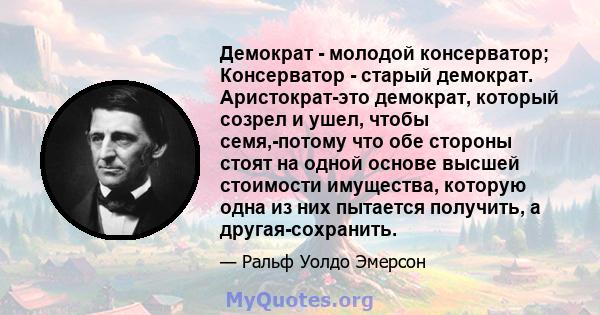 Демократ - молодой консерватор; Консерватор - старый демократ. Аристократ-это демократ, который созрел и ушел, чтобы семя,-потому что обе стороны стоят на одной основе высшей стоимости имущества, которую одна из них