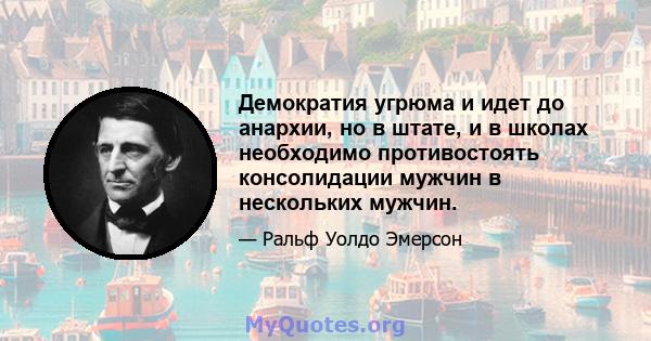 Демократия угрюма и идет до анархии, но в штате, и в школах необходимо противостоять консолидации мужчин в нескольких мужчин.