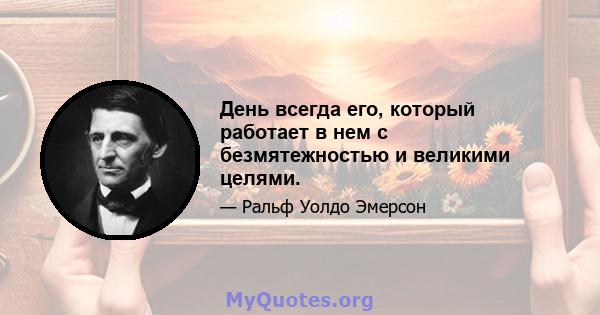 День всегда его, который работает в нем с безмятежностью и великими целями.