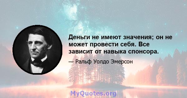 Деньги не имеют значения; он не может провести себя. Все зависит от навыка спонсора.