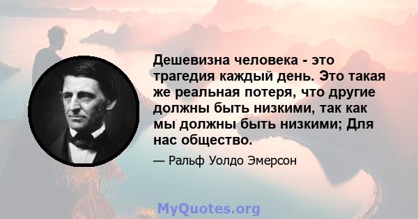 Дешевизна человека - это трагедия каждый день. Это такая же реальная потеря, что другие должны быть низкими, так как мы должны быть низкими; Для нас общество.