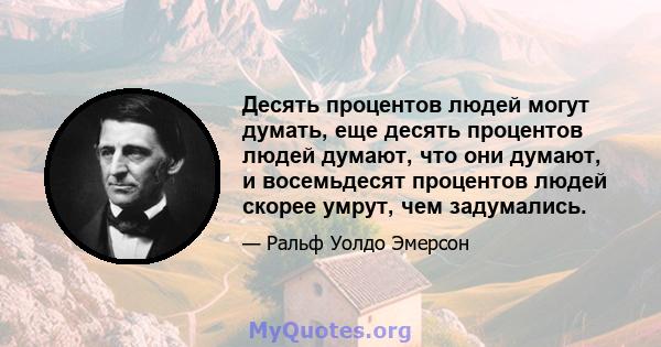 Десять процентов людей могут думать, еще десять процентов людей думают, что они думают, и восемьдесят процентов людей скорее умрут, чем задумались.