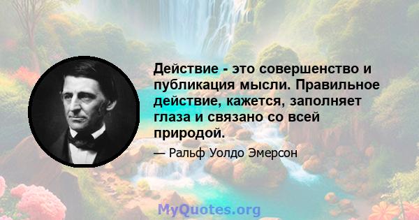 Действие - это совершенство и публикация мысли. Правильное действие, кажется, заполняет глаза и связано со всей природой.