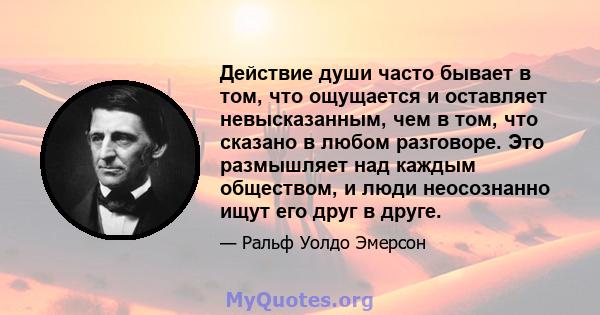 Действие души часто бывает в том, что ощущается и оставляет невысказанным, чем в том, что сказано в любом разговоре. Это размышляет над каждым обществом, и люди неосознанно ищут его друг в друге.