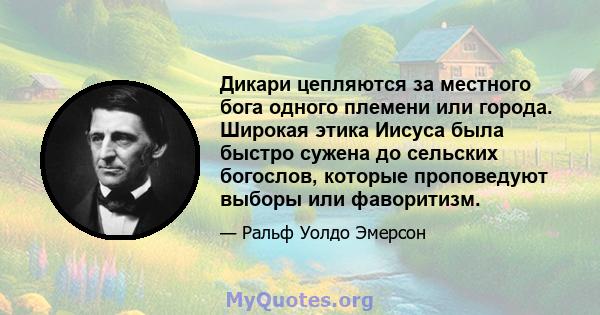 Дикари цепляются за местного бога одного племени или города. Широкая этика Иисуса была быстро сужена до сельских богослов, которые проповедуют выборы или фаворитизм.