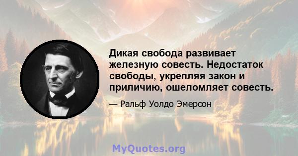 Дикая свобода развивает железную совесть. Недостаток свободы, укрепляя закон и приличию, ошеломляет совесть.