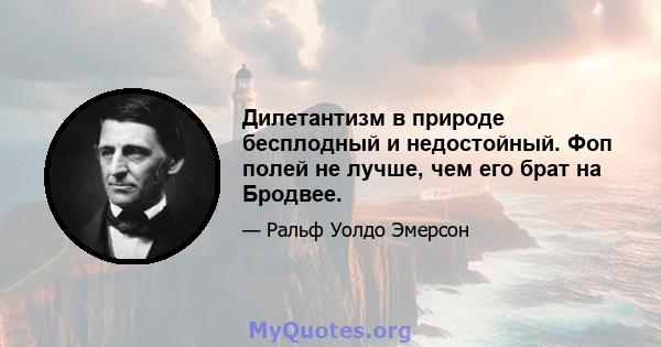 Дилетантизм в природе бесплодный и недостойный. Фоп полей не лучше, чем его брат на Бродвее.