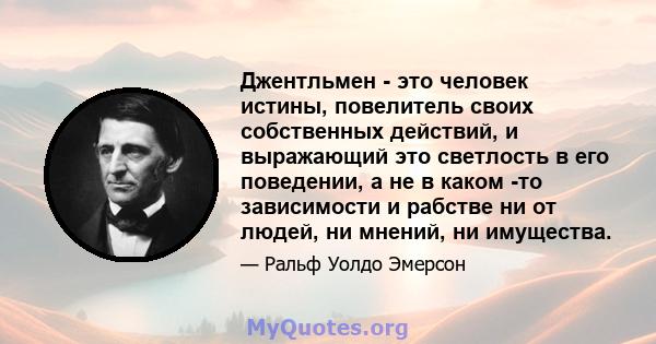 Джентльмен - это человек истины, повелитель своих собственных действий, и выражающий это светлость в его поведении, а не в каком -то зависимости и рабстве ни от людей, ни мнений, ни имущества.