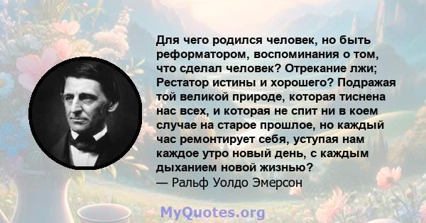 Для чего родился человек, но быть реформатором, воспоминания о том, что сделал человек? Отрекание лжи; Рестатор истины и хорошего? Подражая той великой природе, которая тиснена нас всех, и которая не спит ни в коем