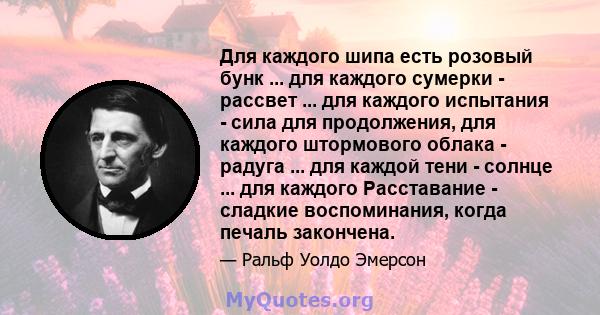 Для каждого шипа есть розовый бунк ... для каждого сумерки - рассвет ... для каждого испытания - сила для продолжения, для каждого штормового облака - радуга ... для каждой тени - солнце ... для каждого Расставание -